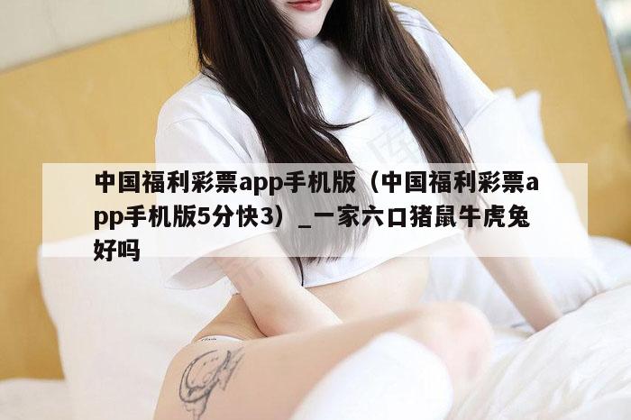 中国福利彩票app手机版(中国福利彩票app手机版5分快3)_一家六口猪鼠牛虎兔好吗